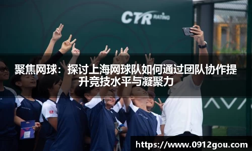 聚焦网球：探讨上海网球队如何通过团队协作提升竞技水平与凝聚力